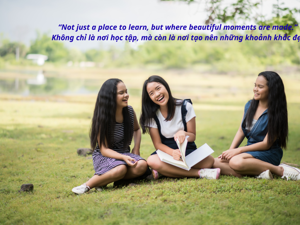 “Not just a place to learn, but where beautiful moments are made.” Không chỉ là nơi học tập, mà còn là nơi tạo nên những khoảnh khắc đẹp.